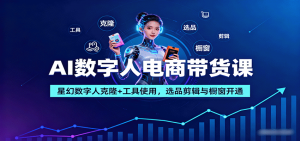AI数字人电商带货课：星幻数字人克隆+工具使用，选品剪辑与橱窗开通-世康聊项目