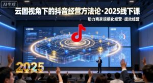 云图视角下的抖音经营方法论，2025线下课，助力商家规模化经营，提效经营(录音+字幕)-世康聊项目