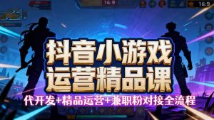 【抖音小游戏精品运营课】小白也可以操作,从0开始学小游戏运营,操作…-世康聊项目