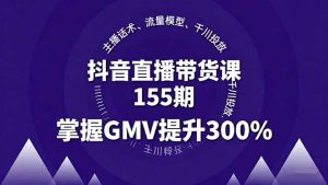 抖音直播带货课155期，主播话术、流量模型、千川投放，掌握GMV提升300%-世康聊项目