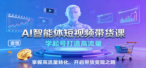 AI智能体短视频带货课：学起号打造高流量，掌握高流量转化，开启带货变现之路-世康聊项目