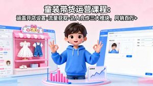 童装带货运营课程：涵盖开店设置-流量获取-达人合作三大模块，月销百万+-世康聊项目