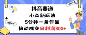 抖音赛道：小众新玩法，5分钟一条作品，被动成交，日利润3张-世康聊项目