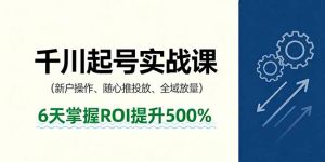 抖音千川起号实战课,新户操作,随心推投放,全域放量,6天掌握ROI提升500%-世康聊项目
