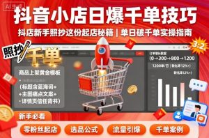 抖音小店日爆千单技巧,抖店新手照抄这份起店秘籍,单日破千单-世康聊项目