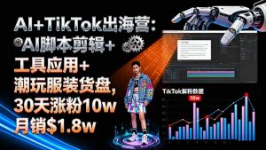 AI+TikTok出海营:AI脚本剪辑+工具应用+潮玩服装货盘,30天涨粉10w月销$1.8w-世康聊项目