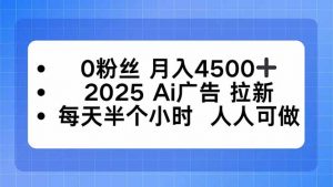0粉丝 月入4500+,2025AI广告拉新,每天半个小时 人人可做-世康聊项目
