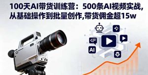 100天AI带货训练营：500条AI视频实战,从基础操作到批量创作,带货佣金超15w-世康聊项目