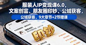 服装人IP变现课6.0，文案创富、朋友圈印钞、公域获客，9大章节+2节赠课-世康聊项目