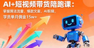 AI+短视频带货陪跑课：掌握算法流量、爆款文案、AI剪辑，学员单月佣金15w+-世康聊项目
