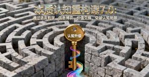 本质认知重构课7.0：通过语言哲学、信息博弈、价值交换，突破认知局限-世康聊项目