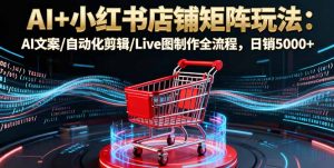 AI+小红书店铺矩阵玩法：AI文案/自动化剪辑/Live图制作全流程，日销5000+-世康聊项目