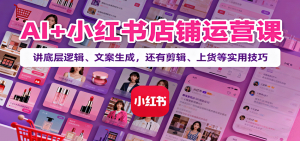 AI+小红书店铺运营课：讲底层逻辑、文案生成，还有剪辑、上货等实用技巧-世康聊项目