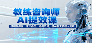 教练咨询师AI提效课:懂硬件操作,定产品位,造提示词,借AI聊天机器人变现-世康聊项目