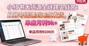 小红书无货源全链路实战营：从账号搭建到无痕发货，单店月利9k+-世康聊项目