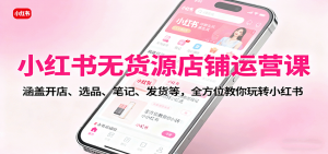 小红书无货源店铺运营课：涵盖开店、选品、笔记、发货等，全方位教你玩转小红书-世康聊项目
