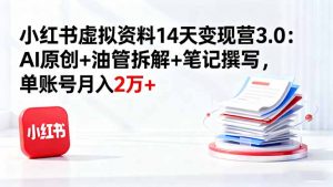 小红书虚拟资料14天变现营3.0:AI原创+油管拆解+笔记撰写,单账号月入2万+-世康聊项目