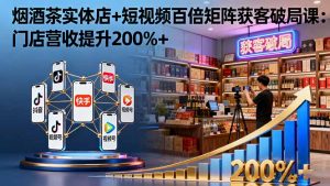 烟酒茶实体店+短视频百倍矩阵获客破局课：门店营收提升200%+-世康聊项目