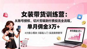 女装带货特训营：从账号授权、切片剪辑到付费投流全流程，单月佣金3万+-世康聊项目