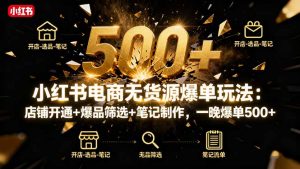 小红书电商无货源爆单玩法：店铺开通+爆品筛选+笔记制作，一晚爆单500+-世康聊项目