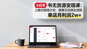 小红书无货源变现课：上瘾式搞钱计划，掌握无货源全流程，单店月利润2w+-世康聊项目
