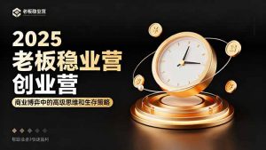 2025老板稳赚创业营:商业博弈中高级思维和生存策略,帮助创业者快速盈利-世康聊项目