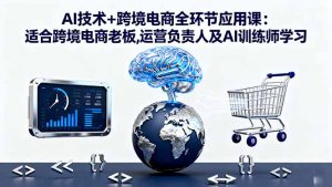 AI技术+跨境电商全环节应用课:适合跨境电商老板,运营负责人及AI训练师学习-世康聊项目