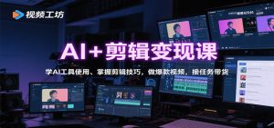 AI+剪辑变现课：学AI工具使用、掌握剪辑技巧，做爆款视频，接任务带货-世康聊项目