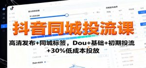 抖音同城投流课:高清发布+同城标签,Dou+基础+初期投流+30%低成本投放-世康聊项目