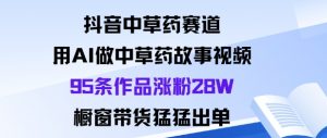 抖音中草药赛道,用Al做中草药故事视频95条作品涨粉28W,橱窗带货猛出单-世康聊项目