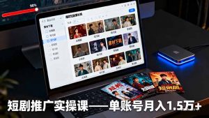 短剧推广实操课：授权获取+素材下载+爆款剪辑+平台运营，单账号月入1.5万+-世康聊项目