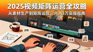 2025短视频矩阵运营全攻略：从素材生产到矩阵运营，月入3万实操指南-世康聊项目