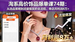 淘系高价饰品爆单课74期:从选品策略到流量爆发的全流程,单店月利润8万+-世康聊项目