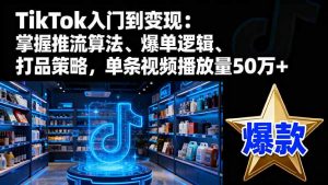 TikTok入门到变现:掌握推流算法、爆单逻辑、打品策略,单条视频播放量50w-世康聊项目