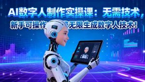 AI数字人制作实操课:无需技术,新手可操作,免费无限生成数字人技术!-世康聊项目