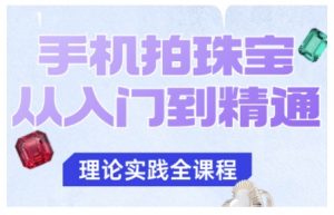 手机拍珠宝从入门到精通，告别拍不出珠宝质感的困扰-世康聊项目