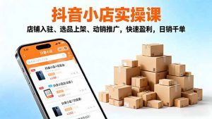 2025抖音小店实操课，店铺入驻、选品上架、动销推广，快速盈利，日销千单-世康聊项目