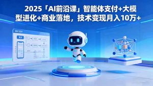 2025「AI前沿课」智能体支付+大模型进化+商业落地，技术变现月入10万+-世康聊项目