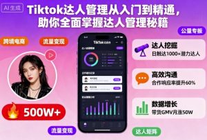 Tiktok达人管理从入门到精通，助你全面掌握达人管理秘籍-世康聊项目