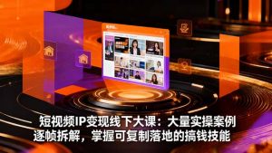 短视频IP变现线下大课:大量实操案例逐帧拆解,掌握可复制落地的搞钱技能-世康聊项目