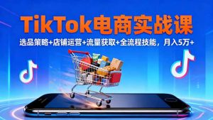 TikTok电商实战课10月，选品策略+店铺运营+流量获取+全流程技能，月入5万+-世康聊项目