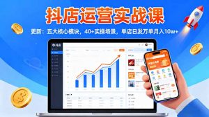 抖店运营实战课-更新：五大核心模块，40+实操场景，单店日发万单月入10w+-世康聊项目