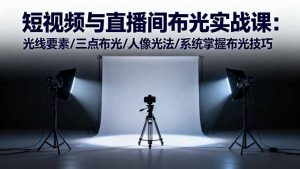 短视频与直播间布光实战课：光线要素/三点布光/人像光法/系统掌握布光技巧-世康聊项目