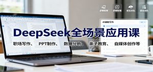 DeepSeek全场景应用课：职场写作、 PPT制作、数据分析、亲子教育、自媒体创作等-世康聊项目