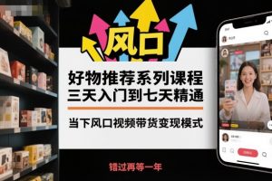 好物推荐系列课程,三天入门到七天精通,当下风口视频带货变现模式-世康聊项目