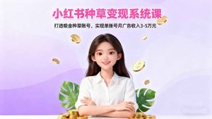 小红书种草变现系统课：打造吸金种草账号，实现单账号月广告收入3-5万元-世康聊项目