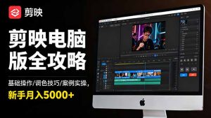 剪映电脑版全攻略:基础操作/调色技巧/案例实操,新手月入5000+-世康聊项目