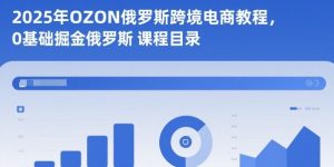 2025年OZON俄罗斯跨境电商教程,0基础掘金俄罗斯-世康聊项目