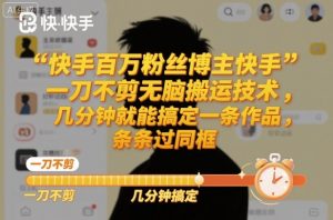 快手百万粉丝博主快手一刀不剪无脑搬运技术,几分钟就能搞定一条作品,条条过同框-世康聊项目