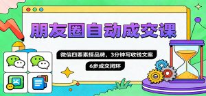 朋友圈自动成交课,微信四要素搭品牌,3分钟写收钱文案,6步成交闭环-世康聊项目